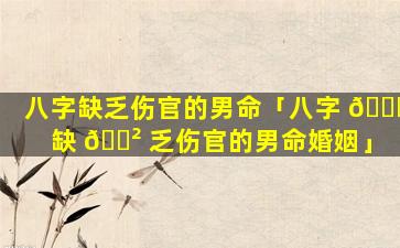 八字缺乏伤官的男命「八字 🐈 缺 🌲 乏伤官的男命婚姻」